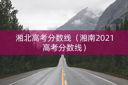 湘北高考分数线（湘南2021高考分数线）
