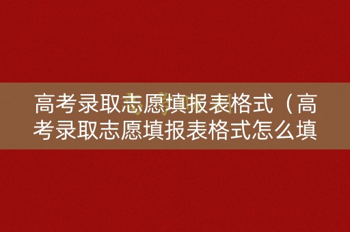 高考录取志愿填报表格式（高考录取志愿填报表格式怎么填）