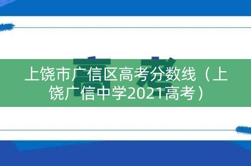 上饶市广信区高考分数线（上饶广信中学2021高考）