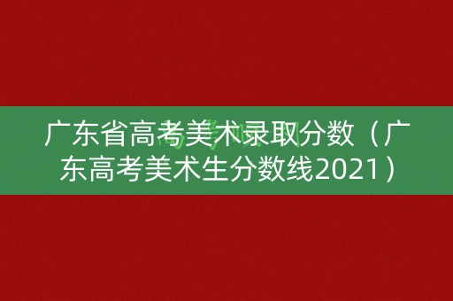 广东省高考美术录取分数(广东高考美术生分数线2021) 广东省高考美术录取分数(广东高考美术生分数线2021)