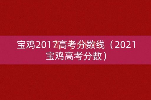 宝鸡2017高考分数线（2021宝鸡高考分数）
