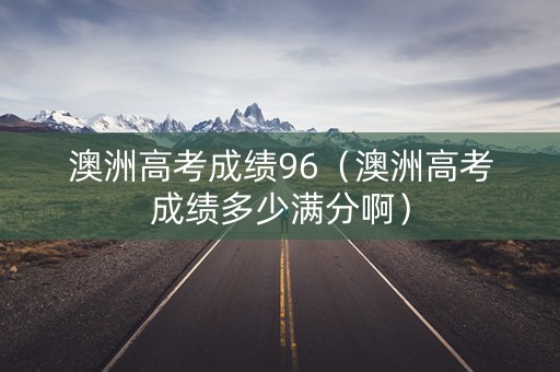 澳洲高考成绩96（澳洲高考成绩多少满分啊）