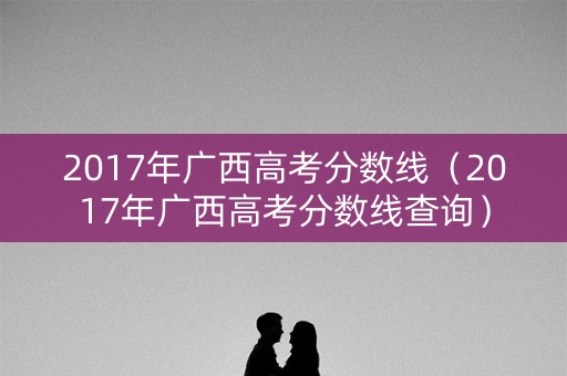 2017年广西高考分数线（2017年广西高考分数线查询）