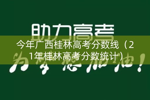 今年广西桂林高考分数线(21年桂林高考分数统计) 今年广西桂林高考分数线(21年桂林高考分数统计)