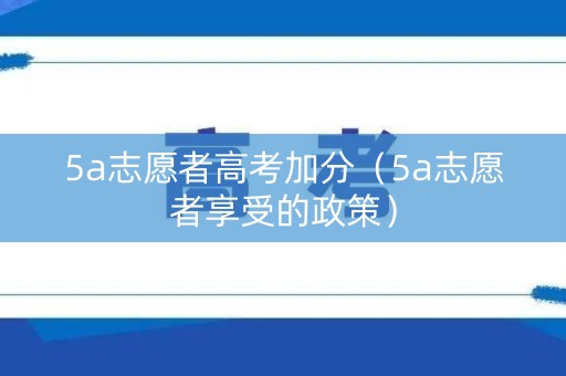 5a志愿者高考加分(5a志愿者享受的政策) 5a志愿者高考加分(5a志愿者享受的政策)