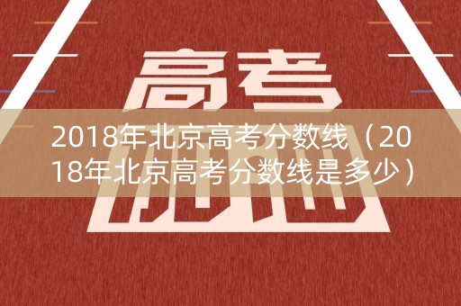 2018年北京高考分数线(2018年北京高考分数线是多少) 2018年北京高考分数线(2018年北京高考分数线是多少)