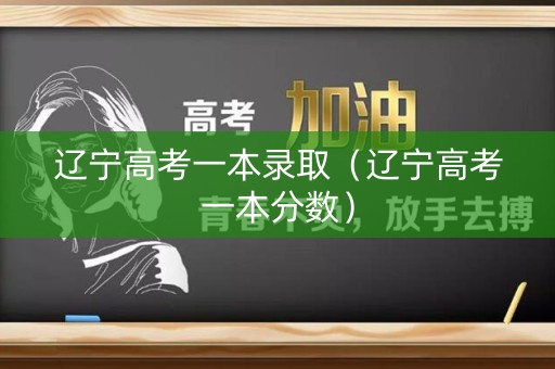辽宁高考一本录取（辽宁高考一本分数）