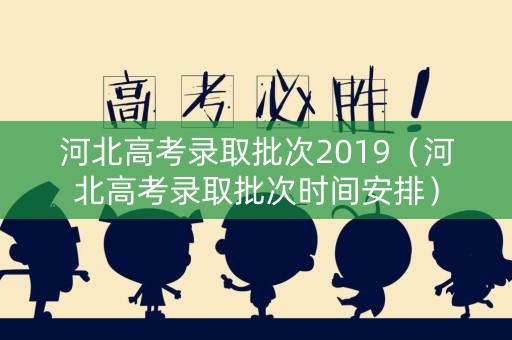 河北高考录取批次2019（河北高考录取批次时间安排）