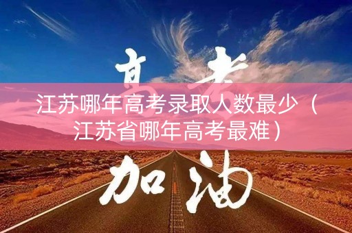 江苏哪年高考录取人数最少（江苏省哪年高考最难）