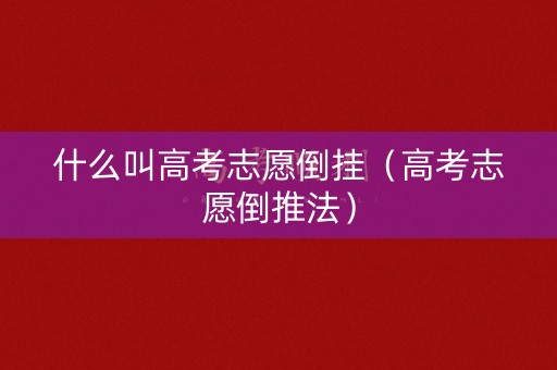 什么叫高考志愿倒挂（高考志愿倒推法）