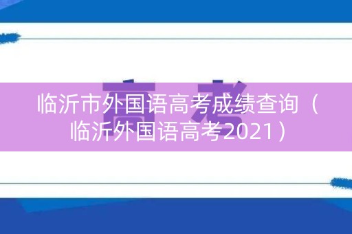 临沂市外国语高考成绩查询(临沂外国语高考2021) 临沂市外国语高考成绩查询(临沂外国语高考2021)
