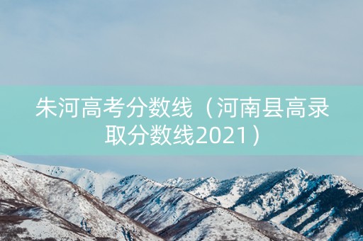 朱河高考分数线(河南县高录取分数线2021) 朱河高考分数线(河南县高录取分数线2021)