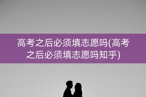 高考之后必须填志愿吗(高考之后必须填志愿吗知乎) 高考之后必须填志愿吗(高考之后必须填志愿吗知乎)