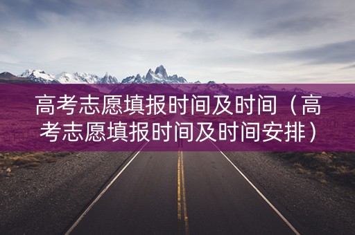 高考志愿填报时间及时间（高考志愿填报时间及时间安排）