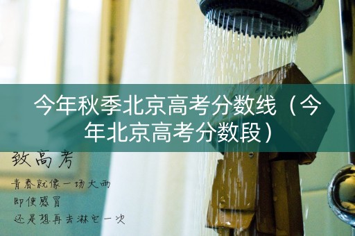 今年秋季北京高考分数线（今年北京高考分数段）