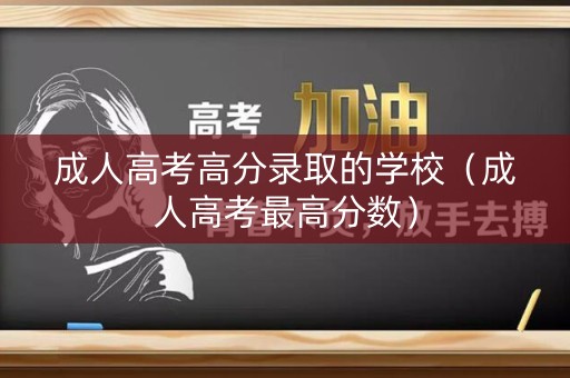成人高考高分录取的学校（成人高考最高分数）