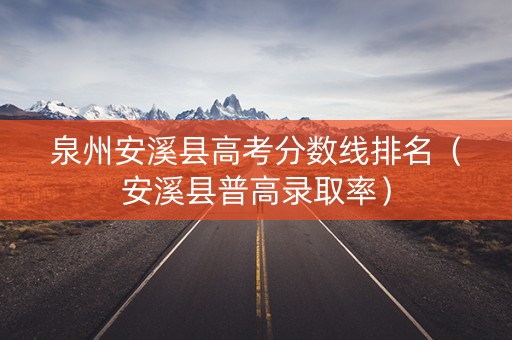 泉州安溪县高考分数线排名(安溪县普高录取率) 泉州安溪县高考分数线排名(安溪县普高录取率)