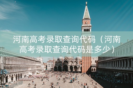 河南高考录取查询代码(河南高考录取查询代码是多少) 河南高考录取查询代码(河南高考录取查询代码是多少)