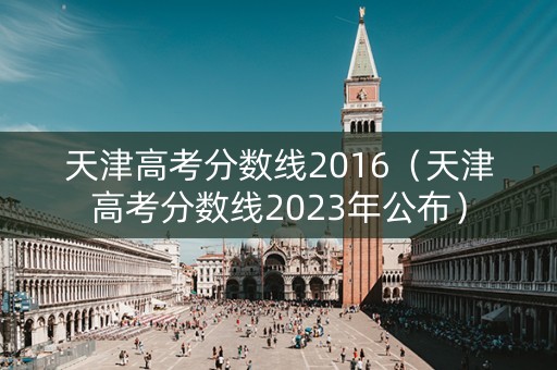 天津高考分数线2016(天津高考分数线2023年公布) 天津高考分数线2016(天津高考分数线2023年公布)