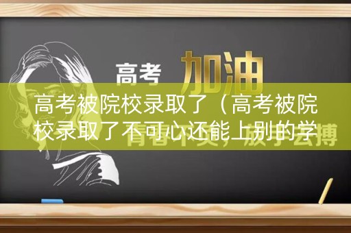 高考被院校录取了（高考被院校录取了不可心还能上别的学校吗?）