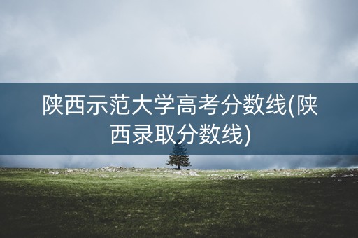 陕西示范大学高考分数线(陕西录取分数线) 陕西示范大学高考分数线(陕西录取分数线)