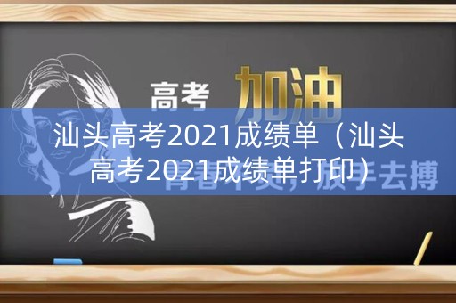 汕头高考2021成绩单（汕头高考2021成绩单打印）
