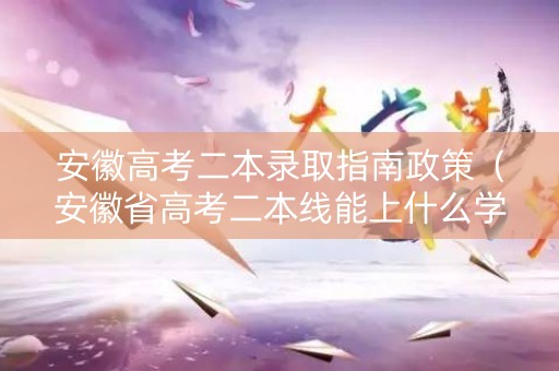安徽高考二本录取指南政策（安徽省高考二本线能上什么学校）