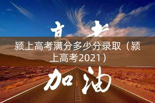 颍上高考满分多少分录取（颍上高考2021）
