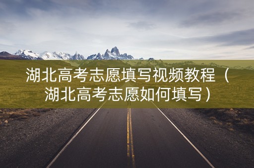 湖北高考志愿填写视频教程（湖北高考志愿如何填写）