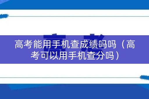 高考能用手机查成绩吗吗(高考可以用手机查分吗) 高考能用手机查成绩吗吗(高考可以用手机查分吗)