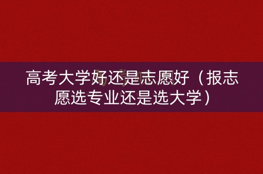 高考大学好还是志愿好（报志愿选专业还是选大学）