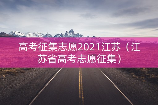 高考征集志愿2021江苏(江苏省高考志愿征集) 高考征集志愿2021江苏(江苏省高考志愿征集)