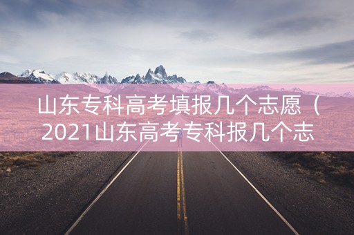 山东专科高考填报几个志愿(2021山东高考专科报几个志愿) 山东专科高考填报几个志愿(2021山东高考专科报几个志愿)