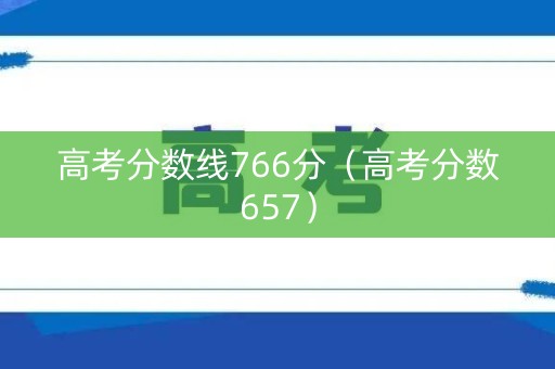 高考分数线766分（高考分数657）