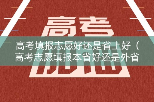 高考填报志愿好还是省上好(高考志愿填报本省好还是外省好) 高考填报志愿好还是省上好(高考志愿填报本省好还是外省好)