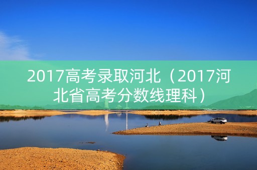 2017高考录取河北(2017河北省高考分数线理科) 2017高考录取河北(2017河北省高考分数线理科)
