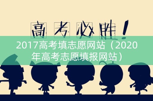 2017高考填志愿网站（2020年高考志愿填报网站）