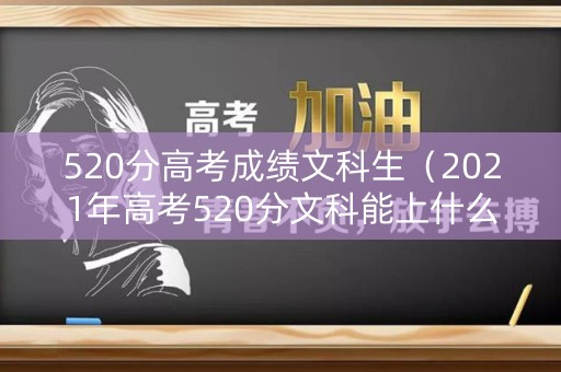 520分高考成绩文科生（2021年高考520分文科能上什么大学）