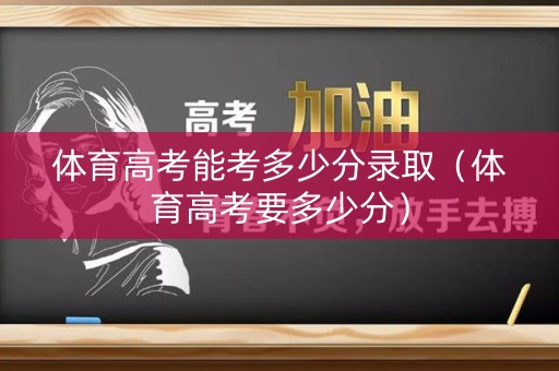 体育高考能考多少分录取（体育高考要多少分）