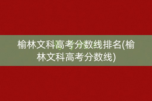 榆林文科高考分数线排名(榆林文科高考分数线)