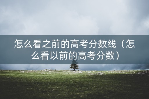 怎么看之前的高考分数线（怎么看以前的高考分数）