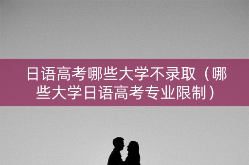 日语高考哪些大学不录取（哪些大学日语高考专业限制）