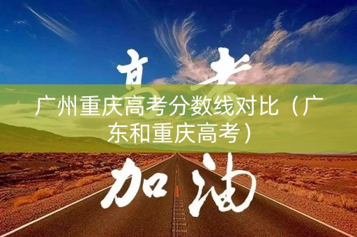广州重庆高考分数线对比（广东和重庆高考）