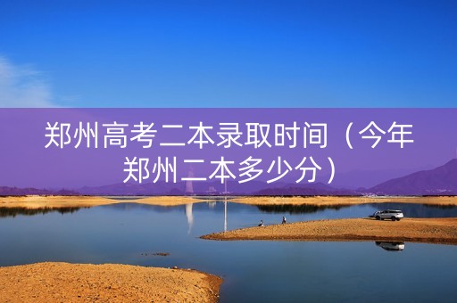 郑州高考二本录取时间(今年郑州二本多少分) 郑州高考二本录取时间(今年郑州二本多少分)