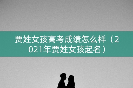 贾姓女孩高考成绩怎么样(2021年贾姓女孩起名) 贾姓女孩高考成绩怎么样(2021年贾姓女孩起名)