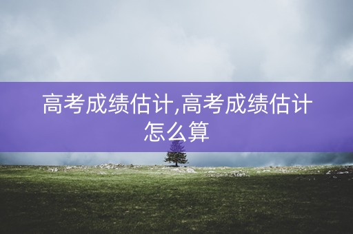 高考成绩估计,高考成绩估计怎么算