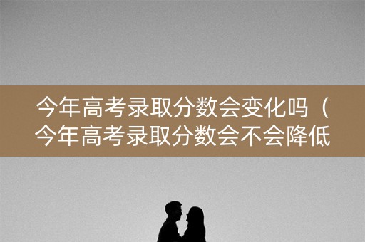 今年高考录取分数会变化吗(今年高考录取分数会不会降低) 今年高考录取分数会变化吗(今年高考录取分数会不会降低)