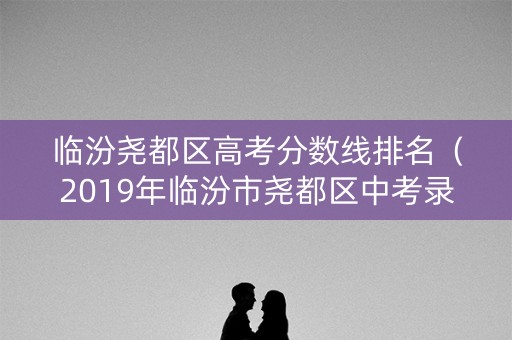 临汾尧都区高考分数线排名（2019年临汾市尧都区中考录取分）