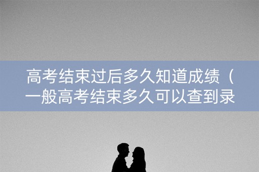 高考结束过后多久知道成绩（一般高考结束多久可以查到录取信息）