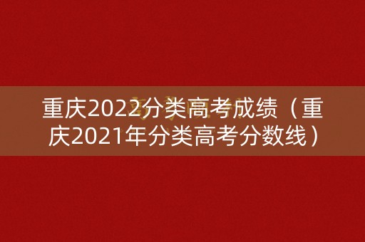 重庆2022分类高考成绩（重庆2021年分类高考分数线）